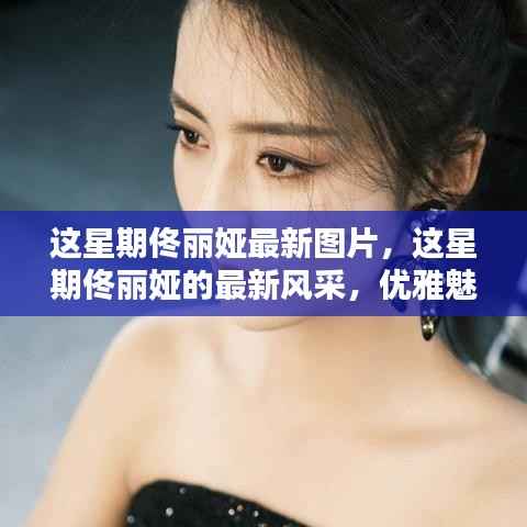 佟丽娅最新优雅魅力图片集,展现本周风采