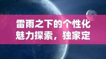 雷雨之下的个性化魅力探索,独家定制的魅力无限