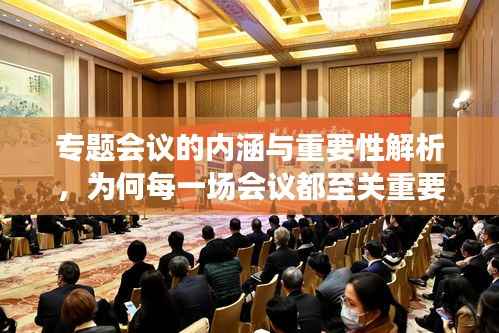 专题会议的内涵与重要性解析,为何每一场会议都至关重要?