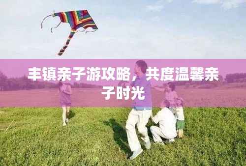 丰镇亲子游攻略，共度温馨亲子时光