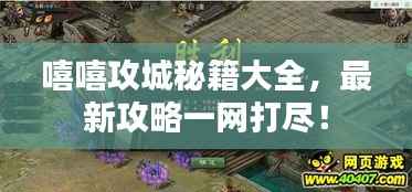 嘻嘻攻城秘籍大全，最新攻略一网打尽！