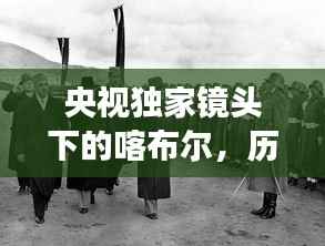 央视独家镜头下的喀布尔,历史与现代交融的画卷