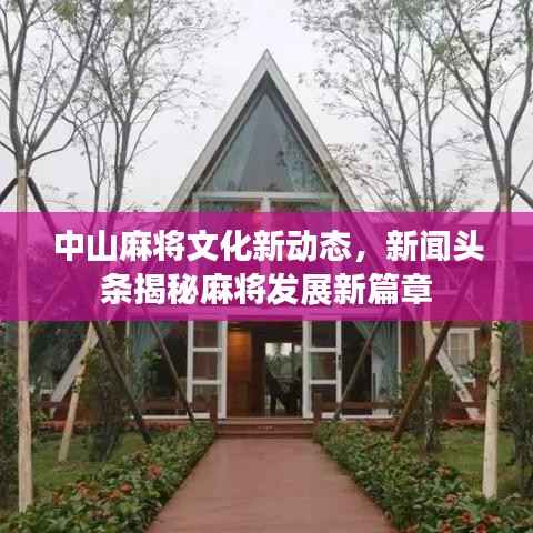 中山麻将文化新动态，新闻头条揭秘麻将发展新篇章