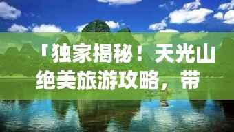 「独家揭秘!天光山绝美旅游攻略,带你畅游仙境胜地!」