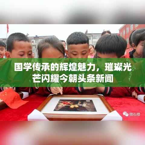 国学传承的辉煌魅力，璀璨光芒闪耀今朝头条新闻
