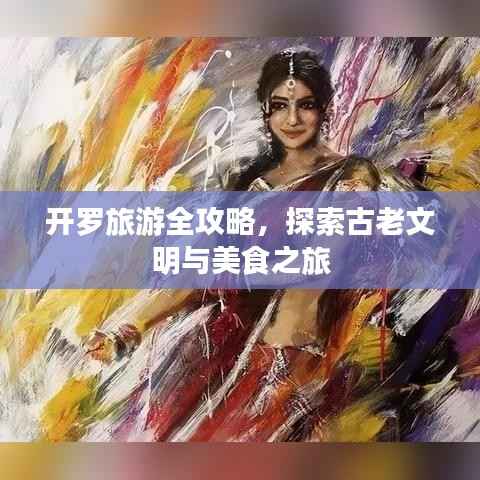 开罗旅游全攻略,探索古老文明与美食之旅