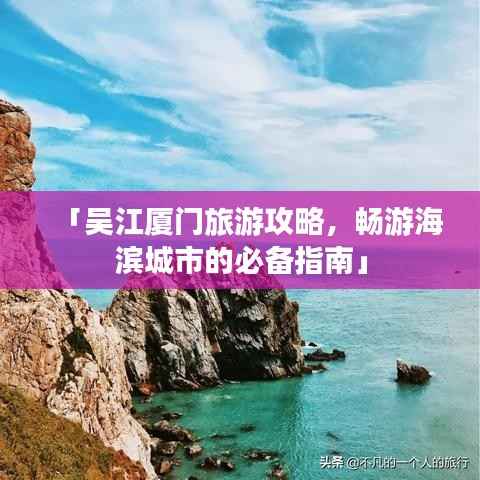「吴江厦门旅游攻略，畅游海滨城市的必备指南」